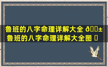 鲁班的八字命理详解大全 🐱 「鲁班的八字命理详解大全图 ☘ 片」